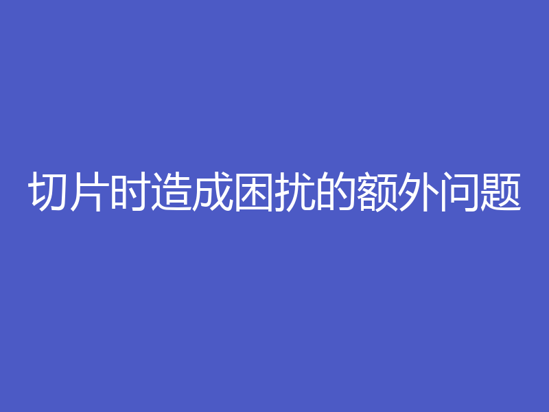 切片时造成困扰的额外问题