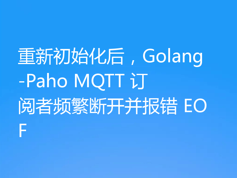 重新初始化后,Golang-Paho MQTT 订阅者频繁断开并报错 EOF