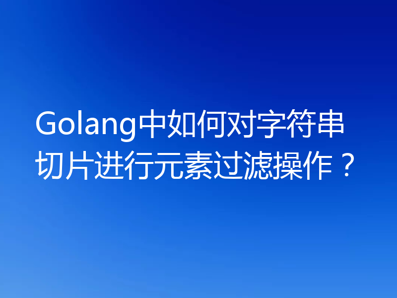 Golang中如何对字符串切片进行元素过滤操作?