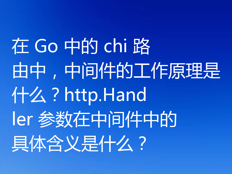 在 Go 中的 chi 路由中,中间件的工作原理是什么?http.Handler 参数在中间件中的具体含义是什么?