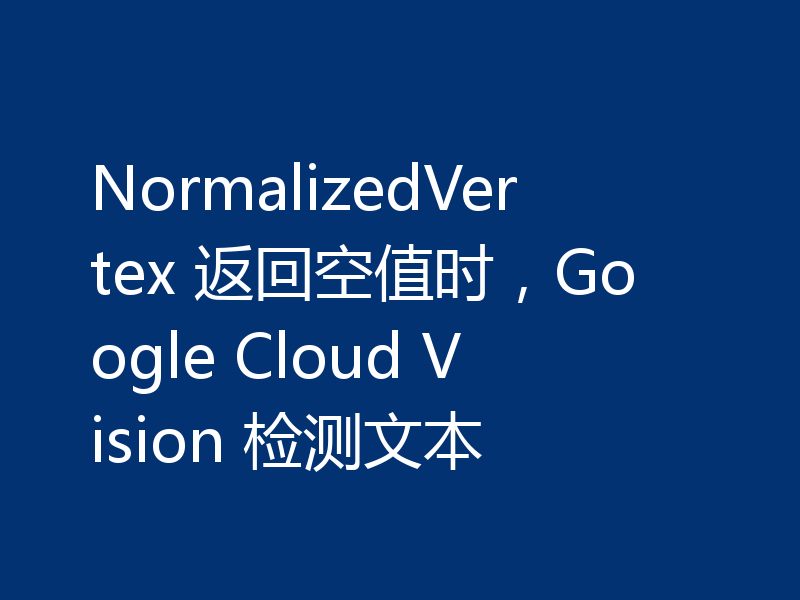 NormalizedVertex 返回空值时,Google Cloud Vision 检测文本