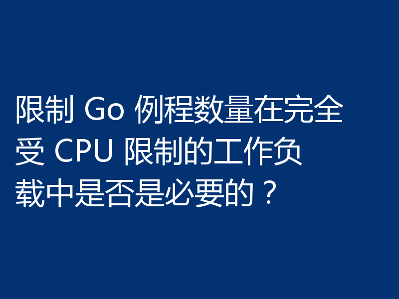 限制 Go 例程数量在完全受 CPU 限制的工作负载中是否是必要的?