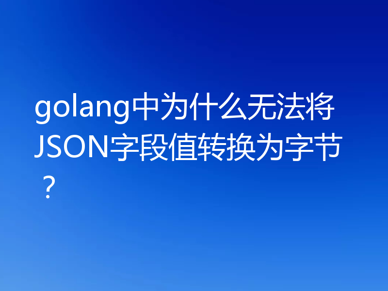 golang中为什么无法将JSON字段值转换为字节?