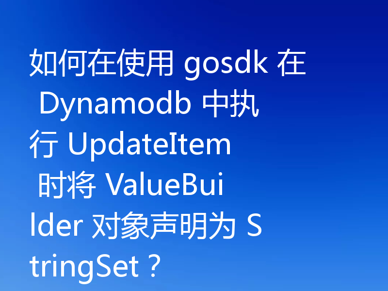 如何在使用 gosdk 在 Dynamodb 中执行 UpdateItem 时将 ValueBuilder 对象声明为 StringSet?