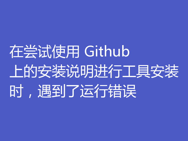 在尝试使用 Github 上的安装说明进行工具安装时,遇到了运行错误
