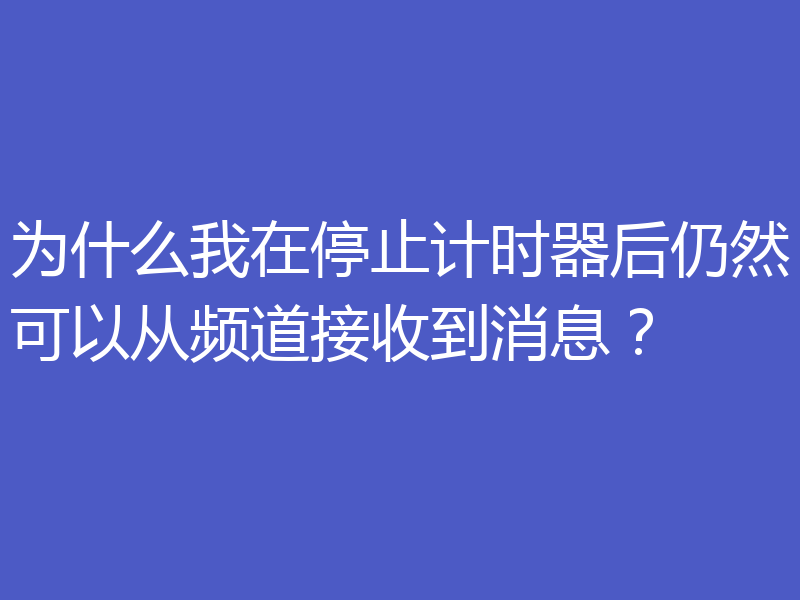 为什么我在停止计时器后仍然可以从频道接收到消息?