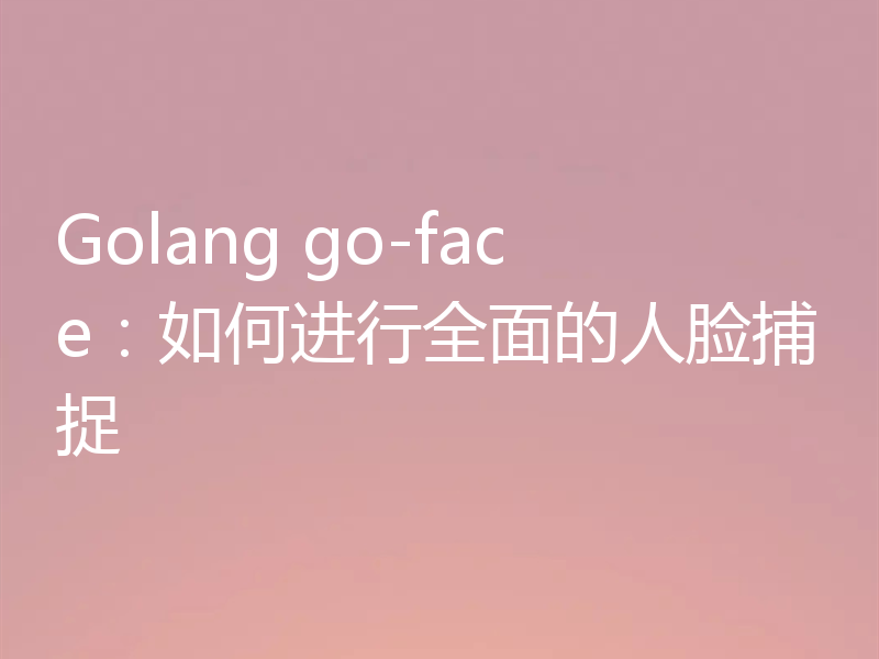 Golang go-face:如何进行全面的人脸捕捉