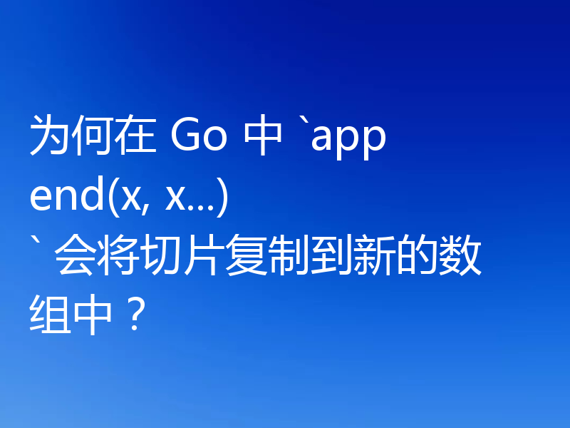 为何在 Go 中 `append(x, x...)` 会将切片复制到新的数组中?