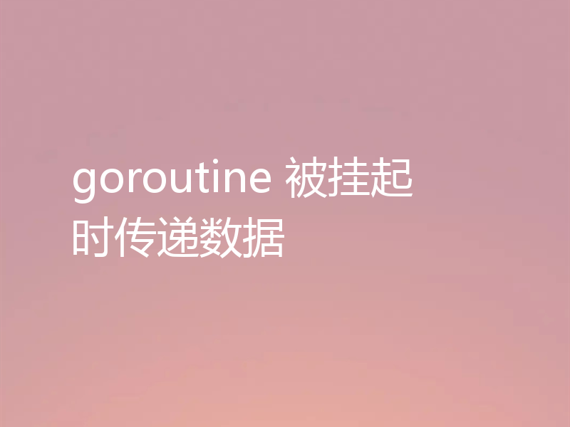 goroutine 被挂起时传递数据