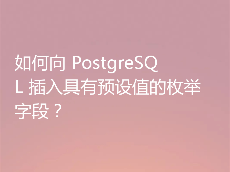 如何向 PostgreSQL 插入具有预设值的枚举字段?