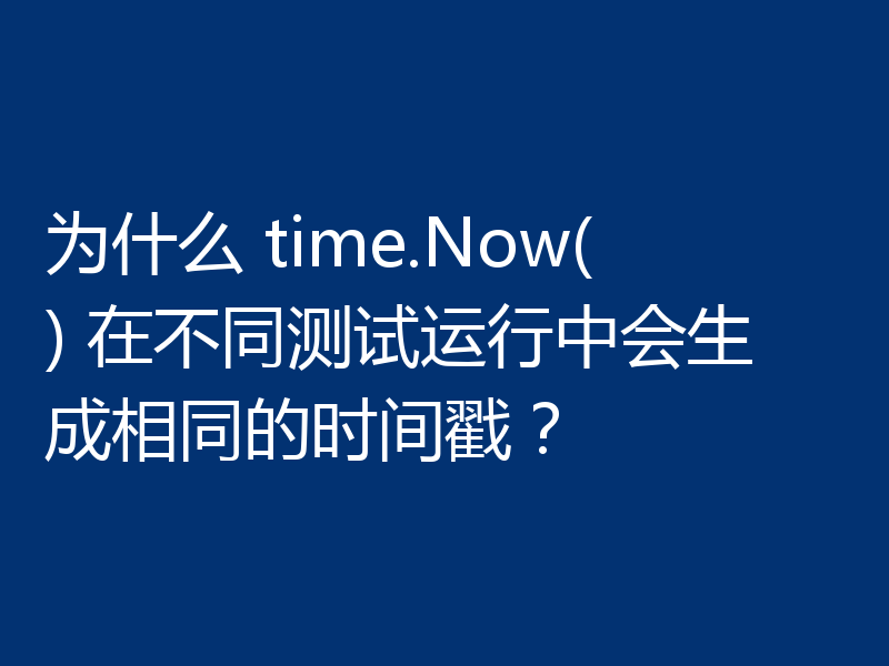 为什么 time.Now() 在不同测试运行中会生成相同的时间戳?