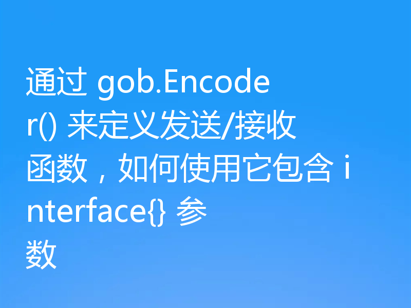 通过 gob.Encoder() 来定义发送/接收函数,如何使用它包含 interface{} 参数