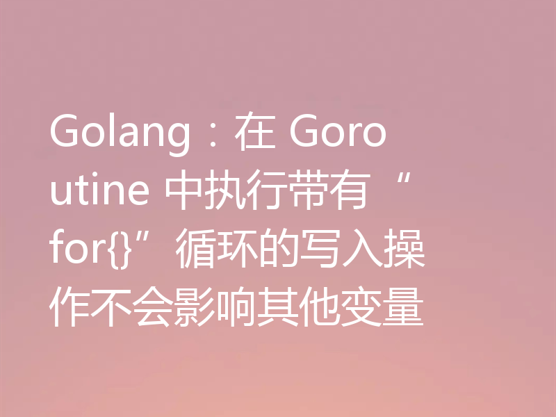 Golang:在 Goroutine 中执行带有“for{}”循环的写入操作不会影响其他变量