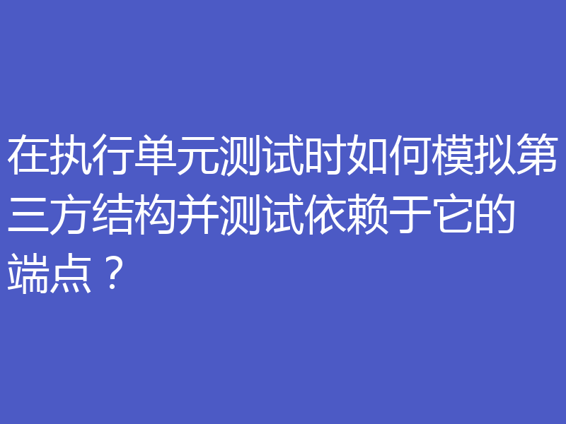 在执行单元测试时如何模拟第三方结构并测试依赖于它的端点?