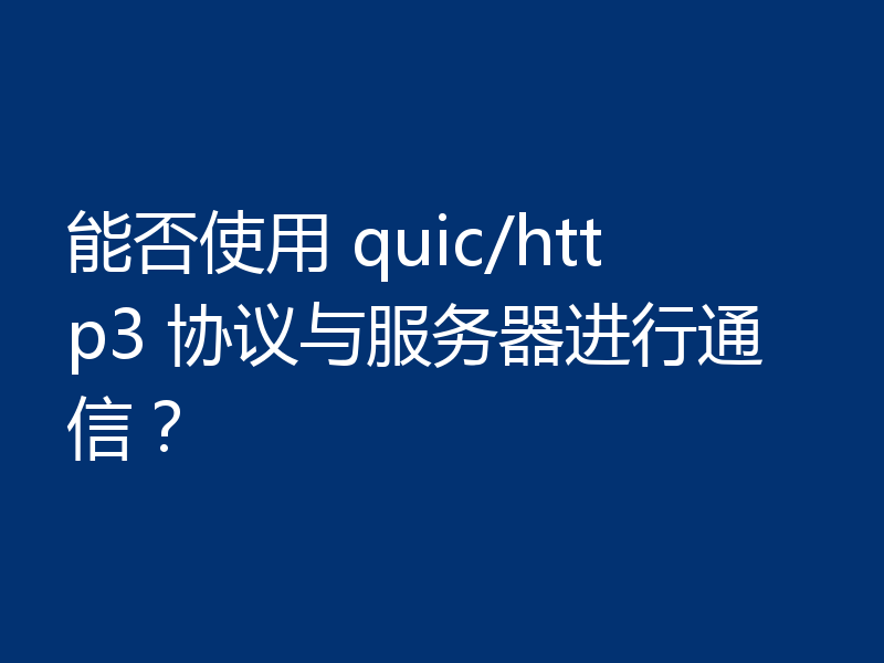 能否使用 quic/http3 协议与服务器进行通信?