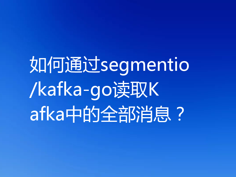 如何通过segmentio/kafka-go读取Kafka中的全部消息?