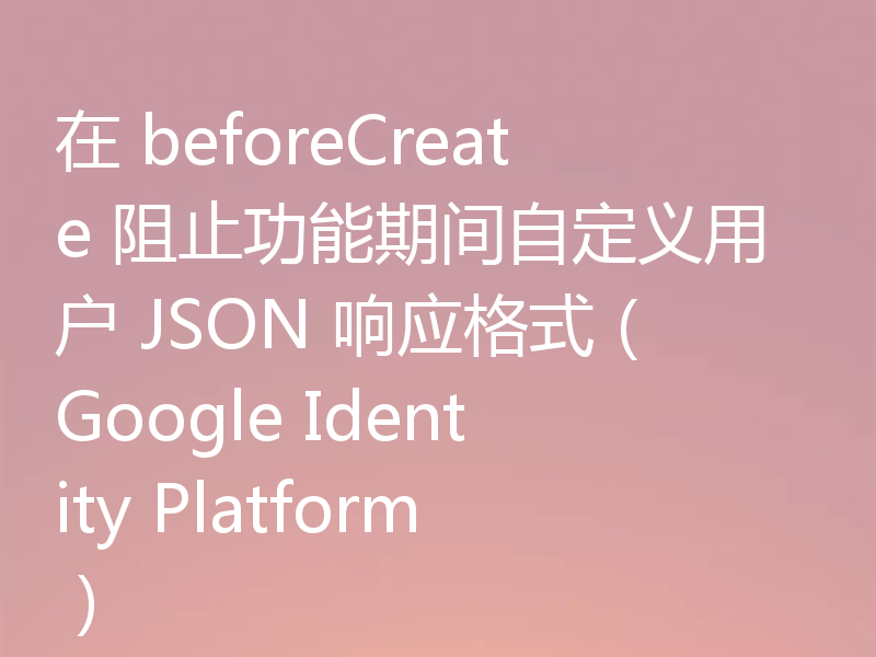 在 beforeCreate 阻止功能期间自定义用户 JSON 响应格式(Google Identity Platform)