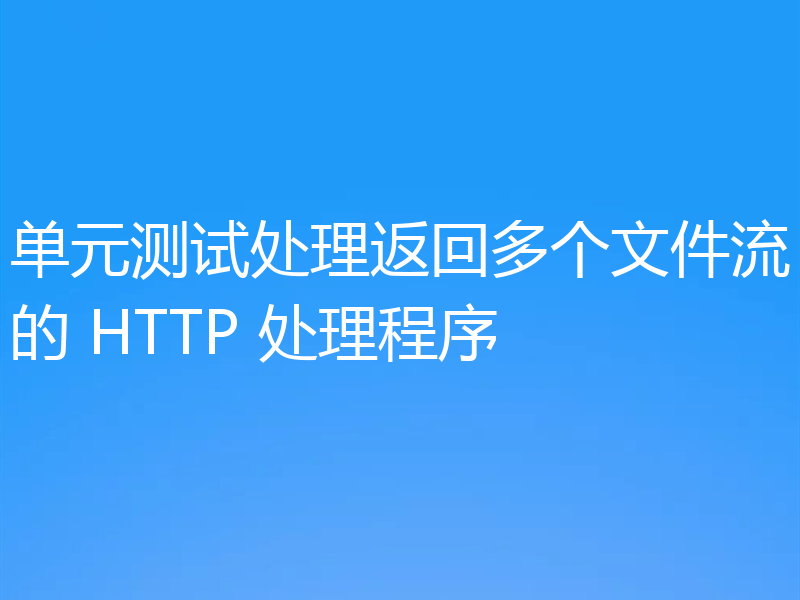 单元测试处理返回多个文件流的 HTTP 处理程序