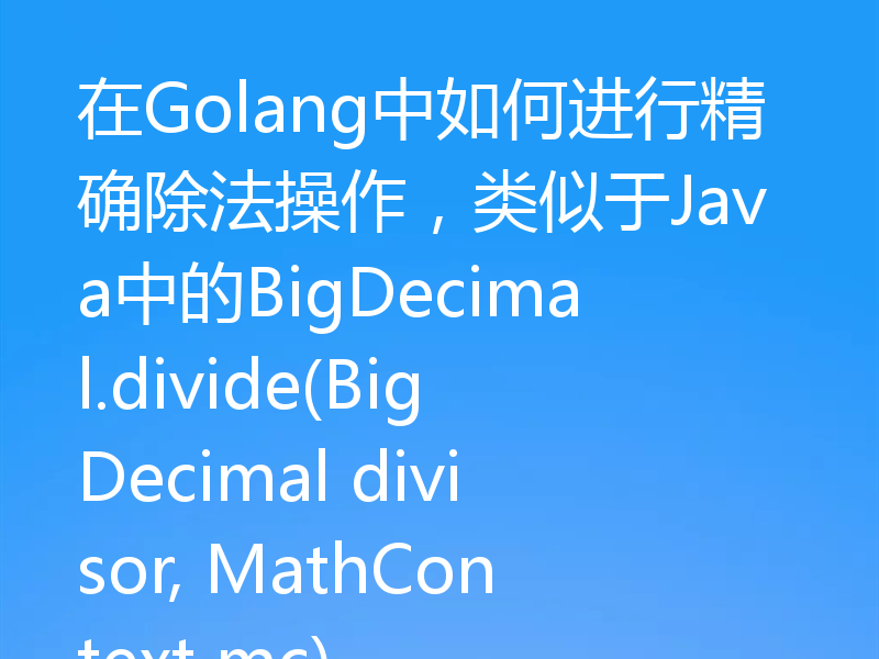 在Golang中如何进行精确除法操作,类似于Java中的BigDecimal.divide(BigDecimal divisor, MathContext mc)