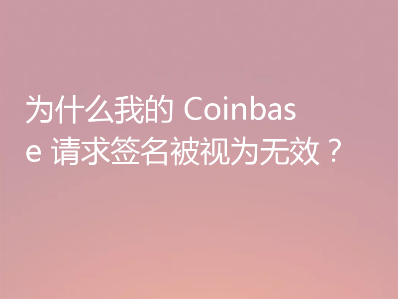 为什么我的 Coinbase 请求签名被视为无效?