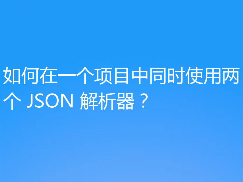 如何在一个项目中同时使用两个 JSON 解析器?