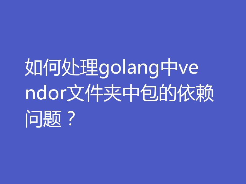 如何处理golang中vendor文件夹中包的依赖问题?