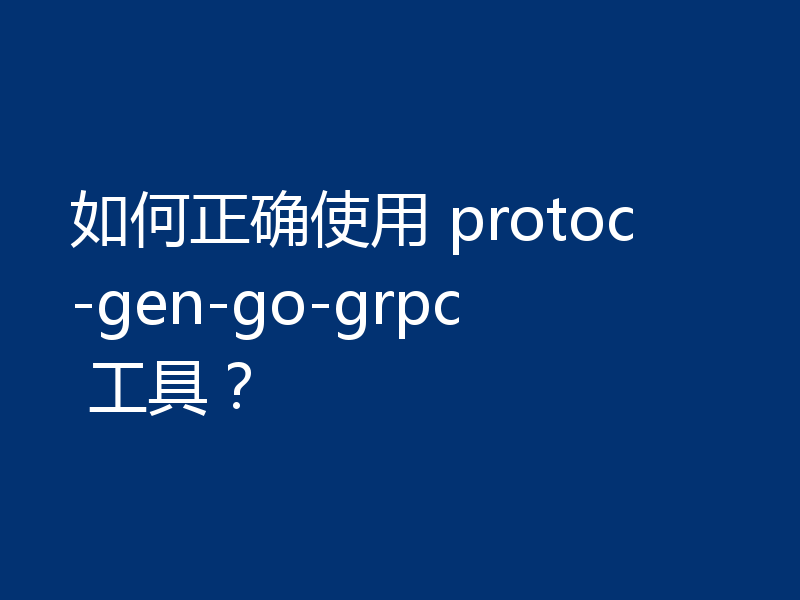 如何正确使用 protoc-gen-go-grpc 工具?