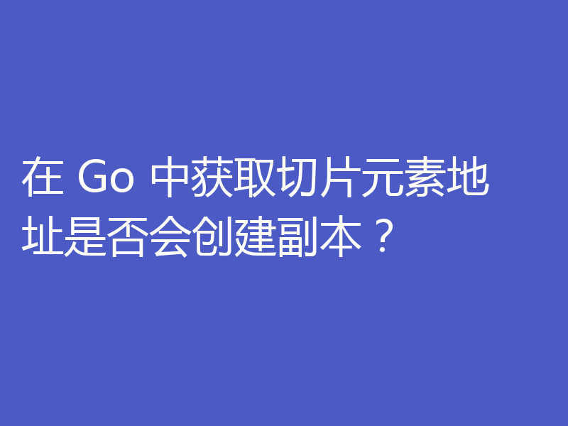 在 Go 中获取切片元素地址是否会创建副本?
