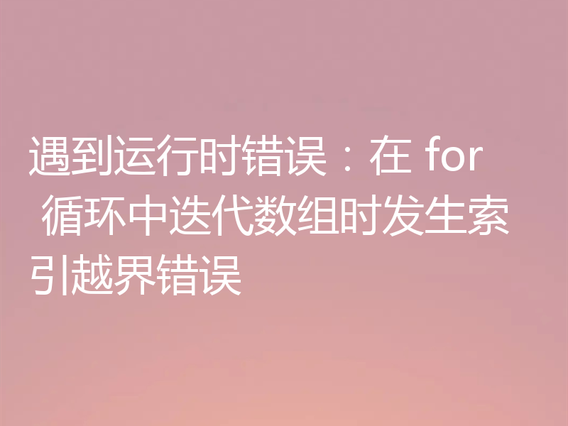 遇到运行时错误:在 for 循环中迭代数组时发生索引越界错误