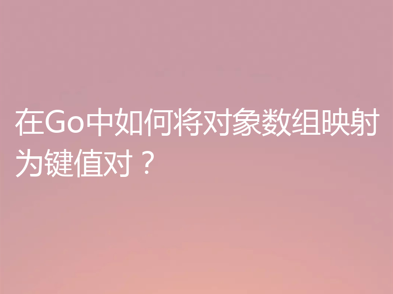 在Go中如何将对象数组映射为键值对?