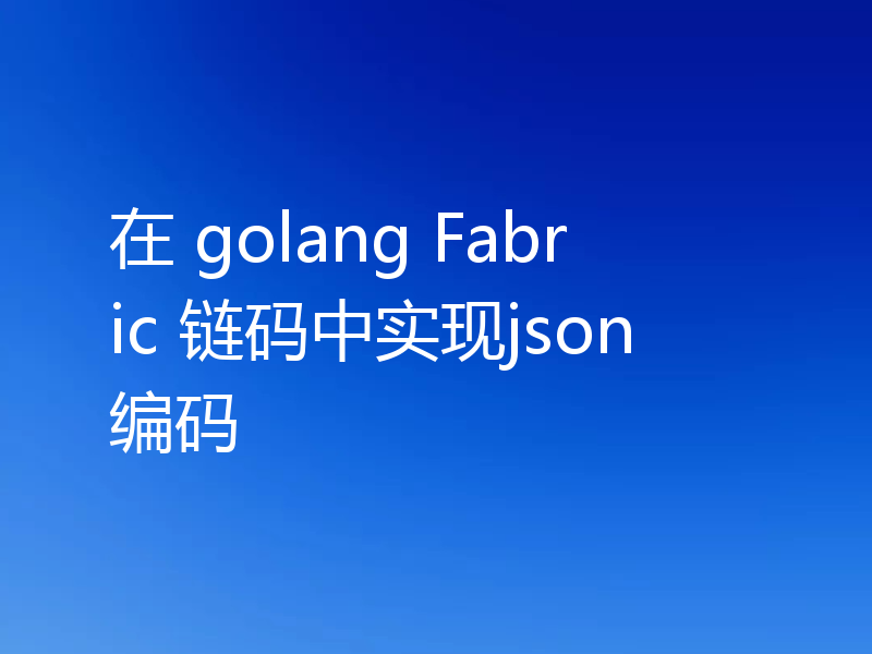 在 golang Fabric 链码中实现json编码