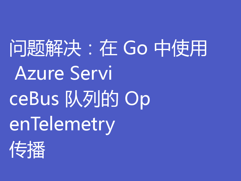问题解决:在 Go 中使用 Azure ServiceBus 队列的 OpenTelemetry 传播
