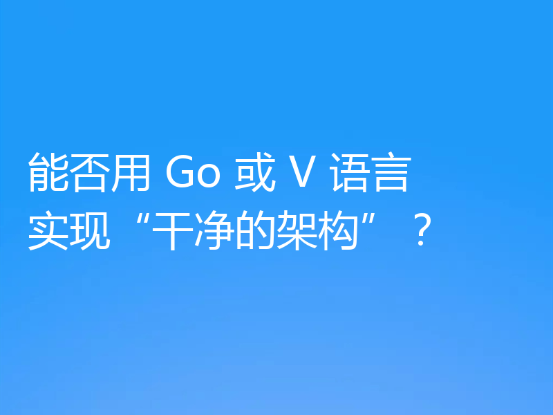 能否用 Go 或 V 语言实现“干净的架构”?