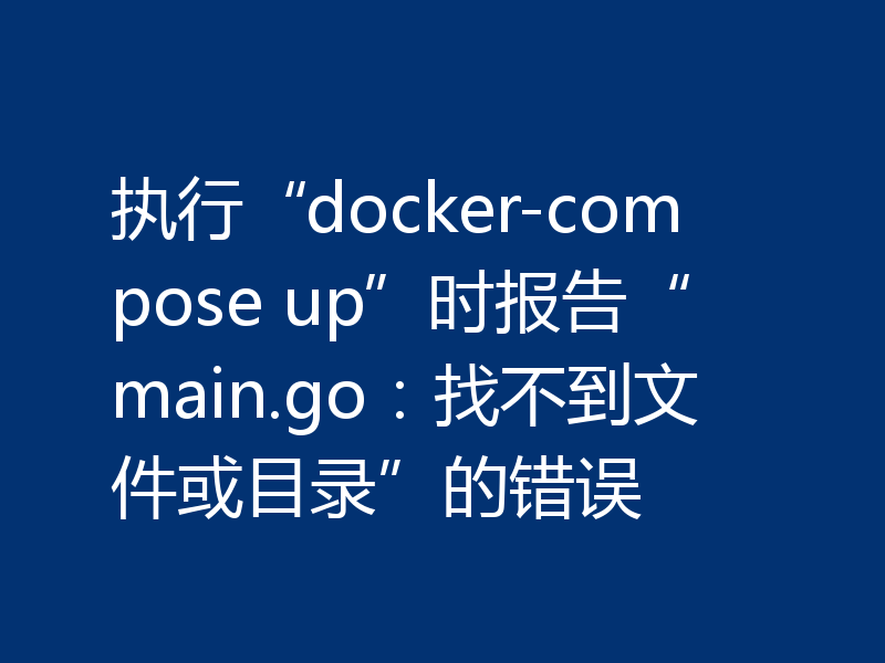 执行“docker-compose up”时报告“main.go:找不到文件或目录”的错误