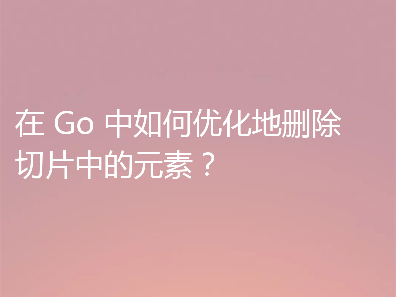 在 Go 中如何优化地删除切片中的元素?