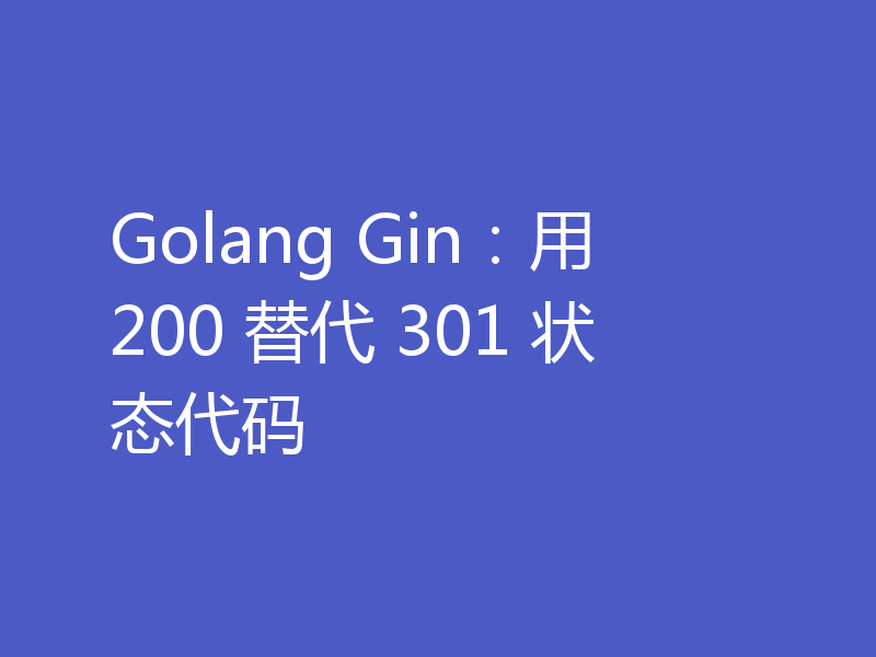 Golang Gin:用 200 替代 301 状态代码