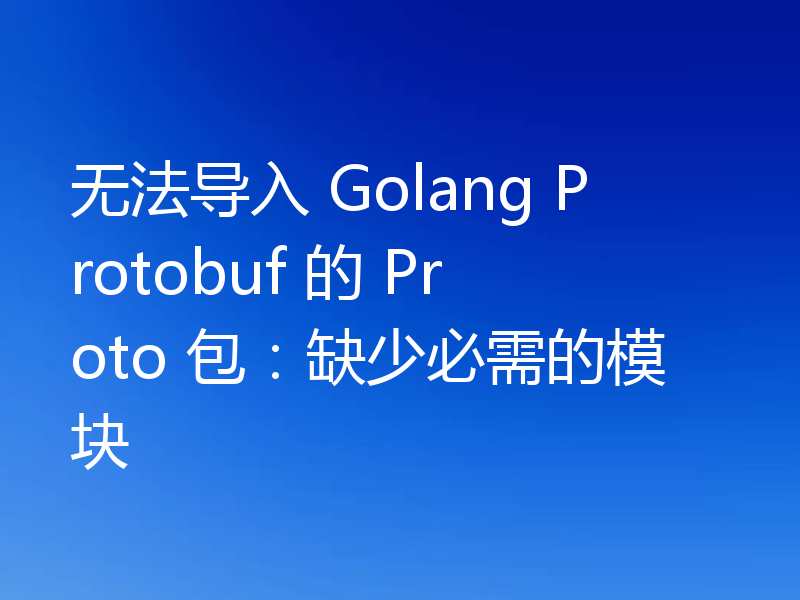 无法导入 Golang Protobuf 的 Proto 包:缺少必需的模块