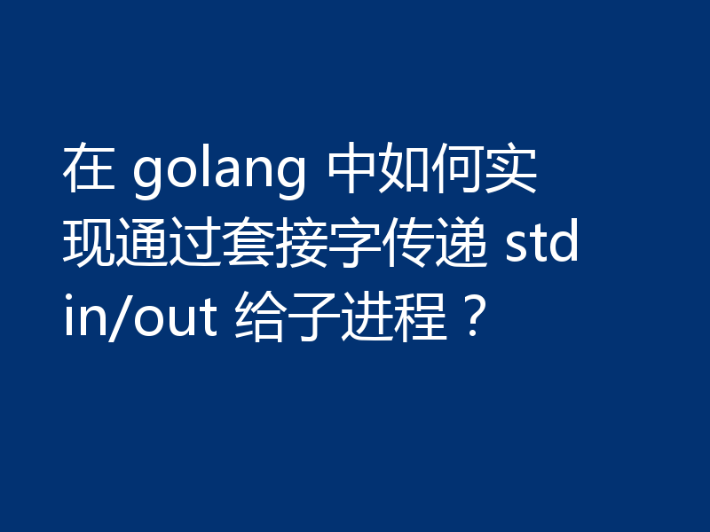 在 golang 中如何实现通过套接字传递 stdin/out 给子进程?