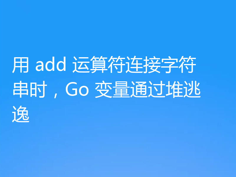 用 add 运算符连接字符串时,Go 变量通过堆逃逸