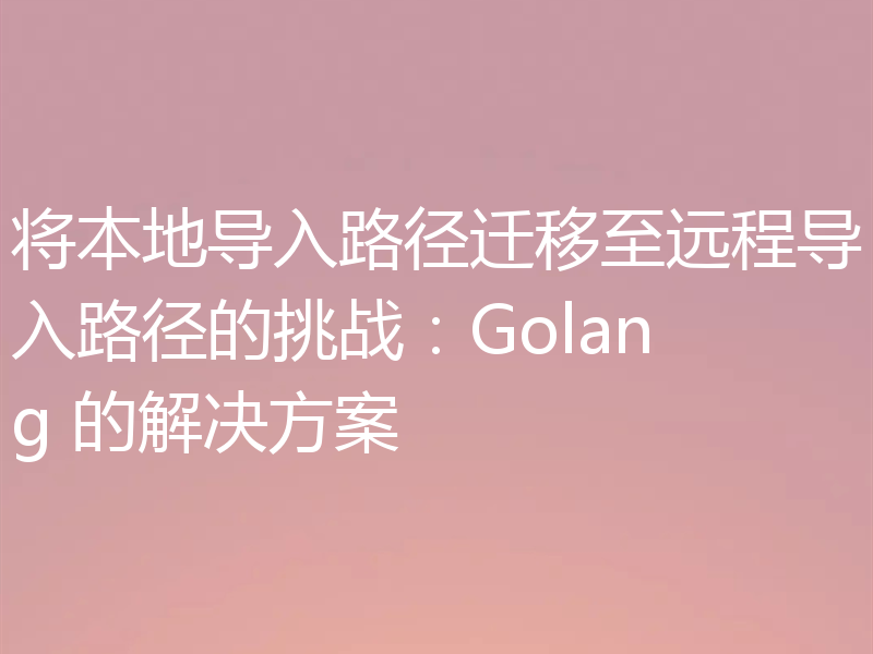 将本地导入路径迁移至远程导入路径的挑战:Golang 的解决方案