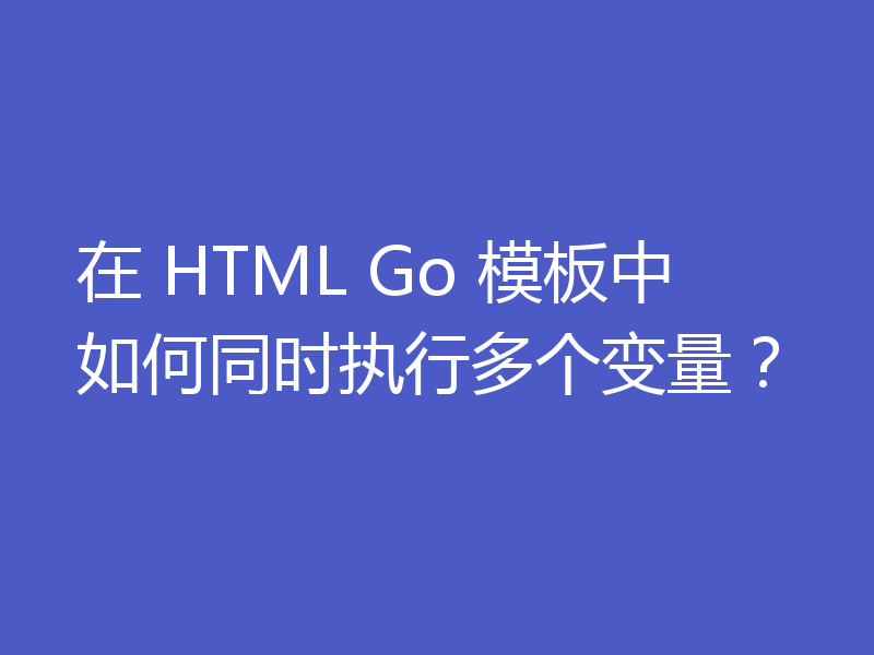 在 HTML Go 模板中如何同时执行多个变量?
