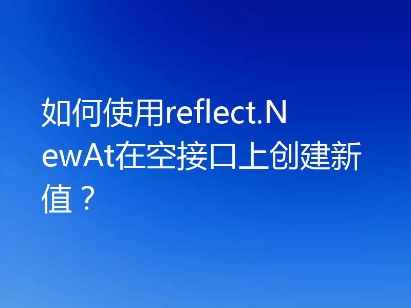 如何使用reflect.NewAt在空接口上创建新值?