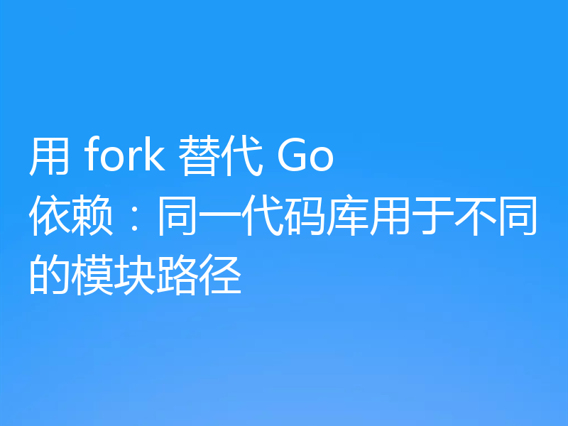 用 fork 替代 Go 依赖:同一代码库用于不同的模块路径