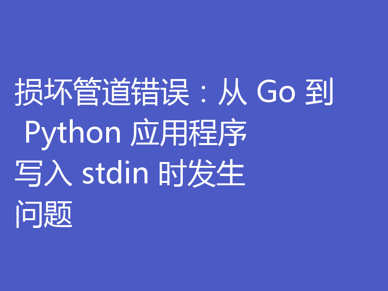 损坏管道错误:从 Go 到 Python 应用程序写入 stdin 时发生问题