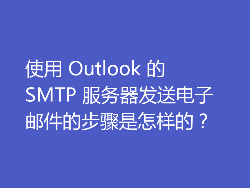使用 Outlook 的 SMTP 服务器发送电子邮件的步骤是怎样的?
