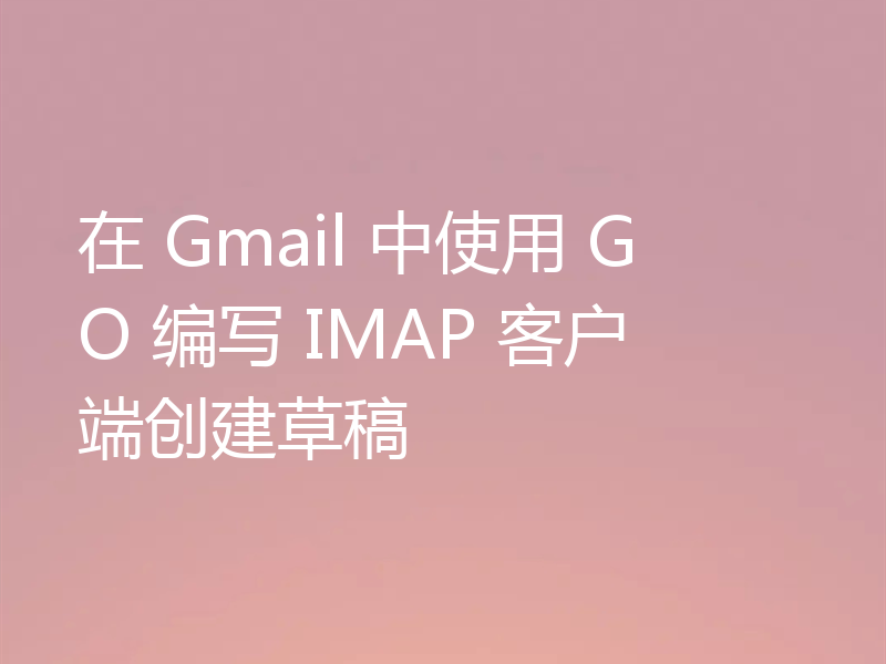 在 Gmail 中使用 GO 编写 IMAP 客户端创建草稿