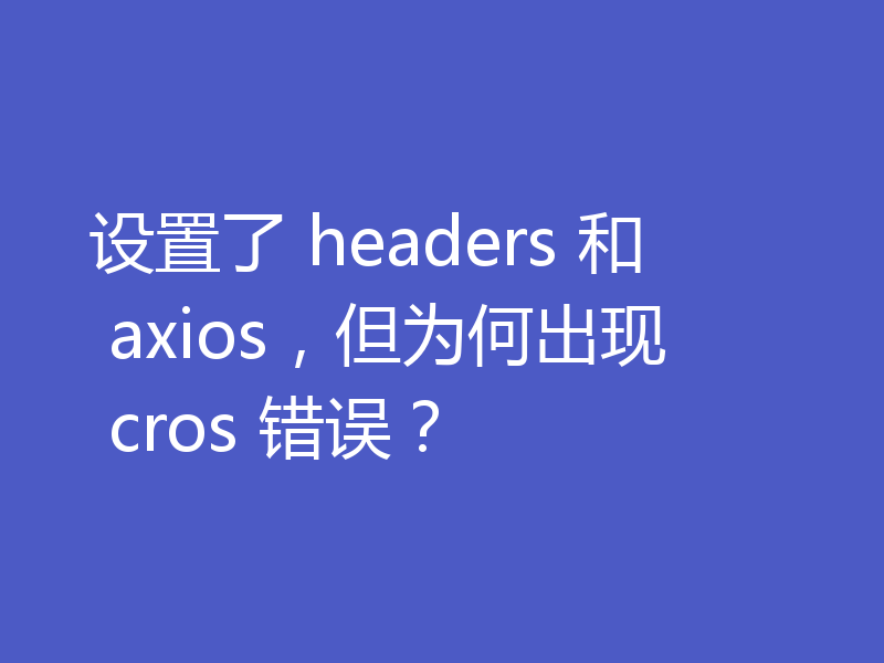 设置了 headers 和 axios,但为何出现 cros 错误?