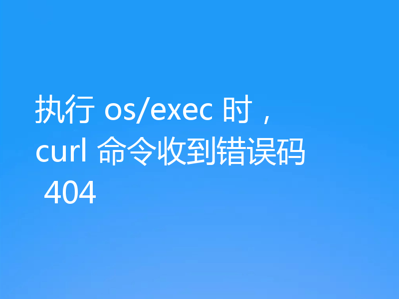 执行 os/exec 时,curl 命令收到错误码 404