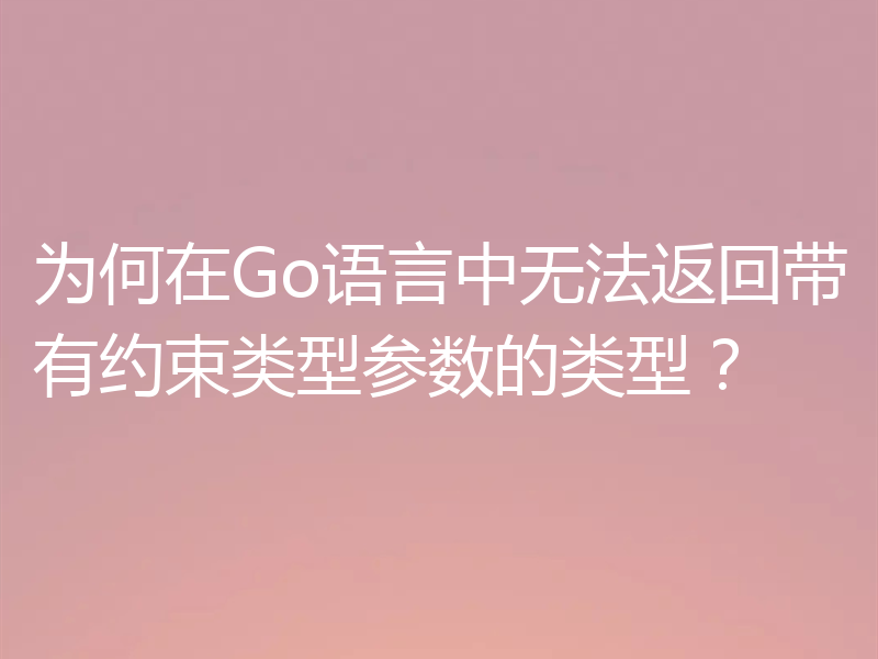 为何在Go语言中无法返回带有约束类型参数的类型?