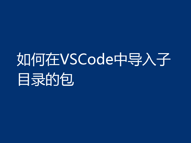 如何在VSCode中导入子目录的包